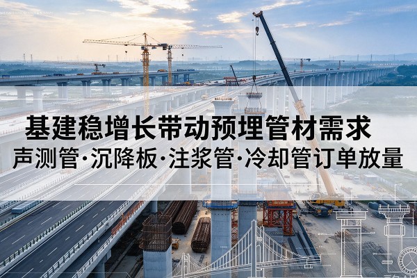 南华基建稳增长带动预埋监测管材需求,声测管、沉降板、注浆管订单持续放量